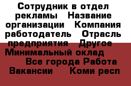 Сотрудник в отдел рекламы › Название организации ­ Компания-работодатель › Отрасль предприятия ­ Другое › Минимальный оклад ­ 27 000 - Все города Работа » Вакансии   . Коми респ.